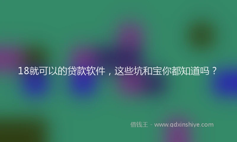 18就可以的贷款软件，这些坑和宝你都知道吗？