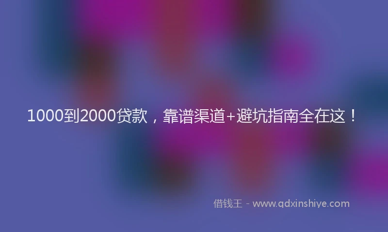 1000到2000贷款，靠谱渠道+避坑指南全在这！