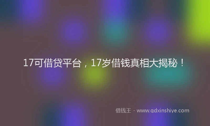 17可借贷平台，17岁借钱真相大揭秘！