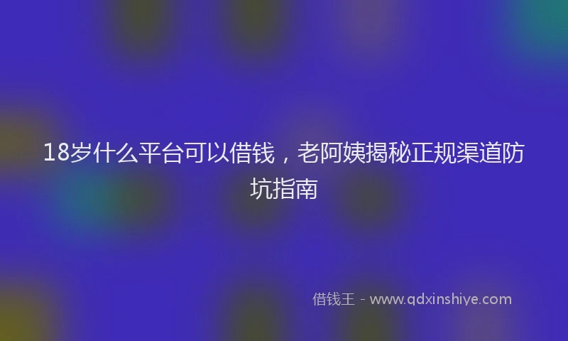 18岁什么平台可以借钱，老阿姨揭秘正规渠道防坑指南
