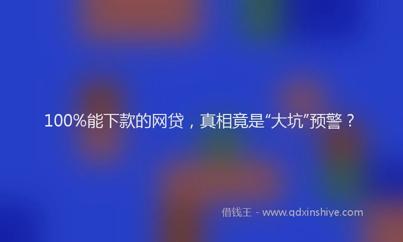 100%能下款的网贷，真相竟是“大坑”预警？
