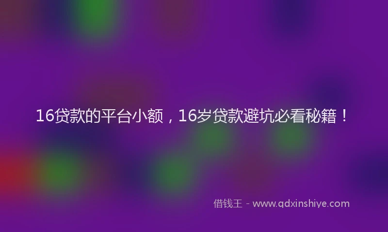 16贷款的平台小额，16岁贷款避坑必看秘籍！