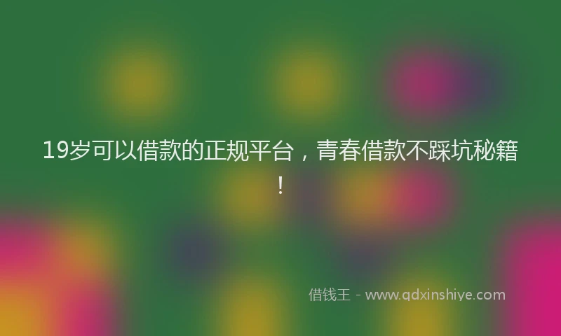 19岁可以借款的正规平台，青春借款不踩坑秘籍！