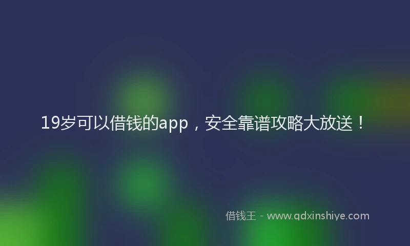 19岁可以借钱的app，安全靠谱攻略大放送！