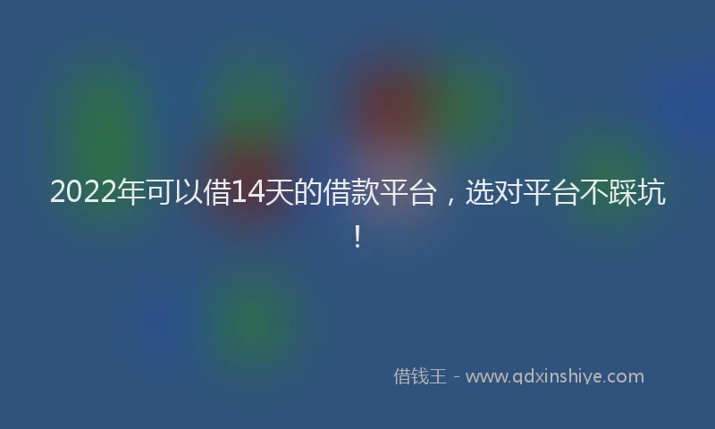 2022年可以借14天的借款平台，选对平台不踩坑！