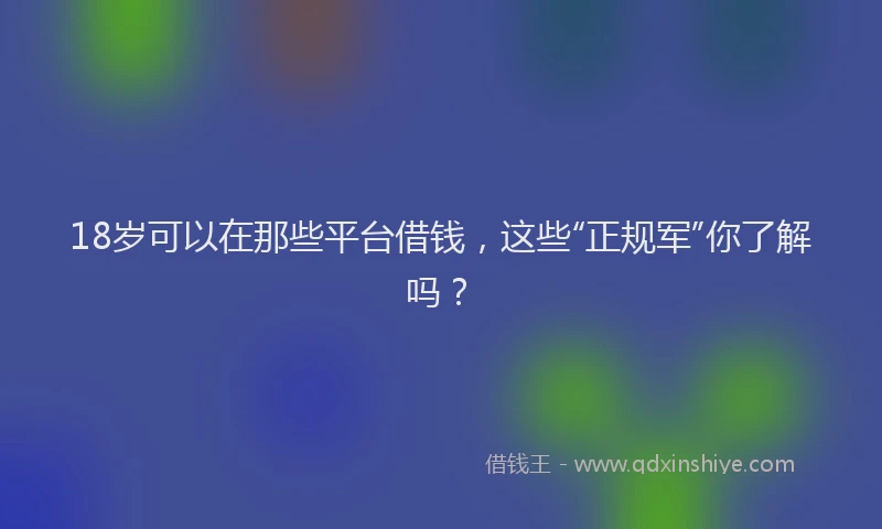 18岁可以在那些平台借钱，这些“正规军”你了解吗？
