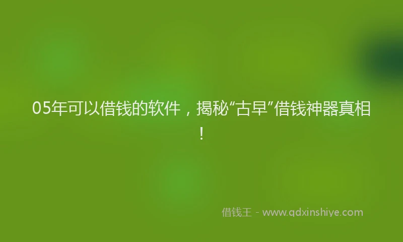 05年可以借钱的软件,揭秘“古早”借钱神器真相!