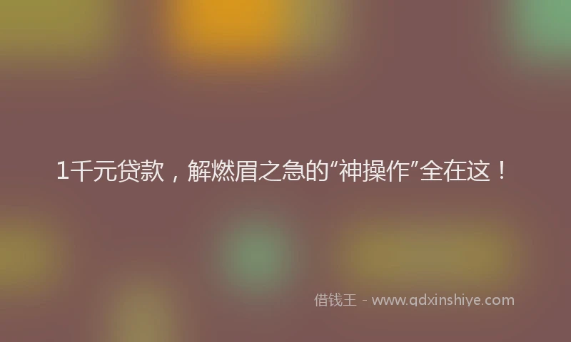 1千元贷款，解燃眉之急的“神操作”全在这！