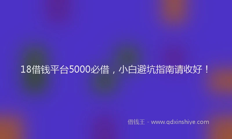 18借钱平台5000必借，小白避坑指南请收好！