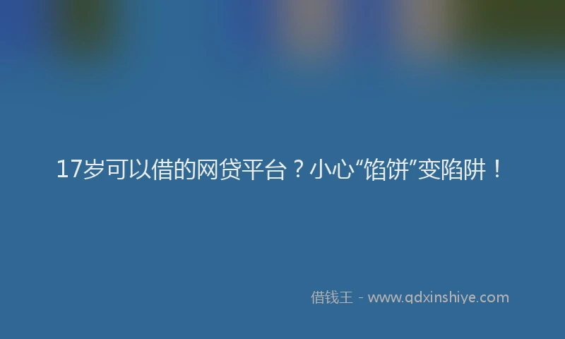 17岁可以借的网贷平台?小心“馅饼”变陷阱!