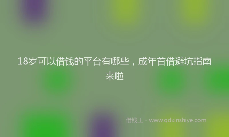 18岁可以借钱的平台有哪些，成年首借避坑指南来啦