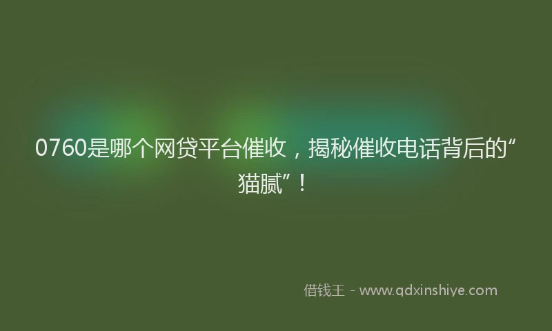 0760是哪个网贷平台催收，揭秘催收电话背后的“猫腻”！