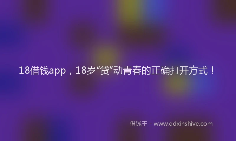18借钱app，18岁“贷”动青春的正确打开方式！