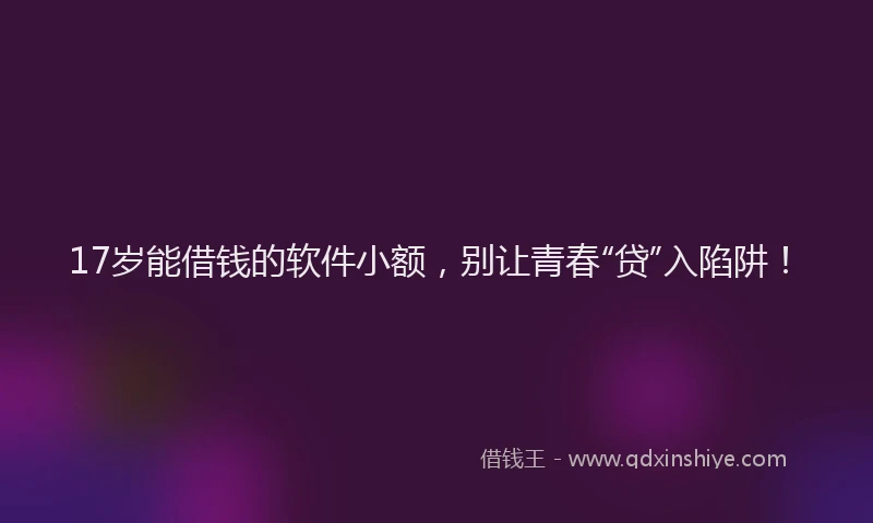 17岁能借钱的软件小额，别让青春“贷”入陷阱！