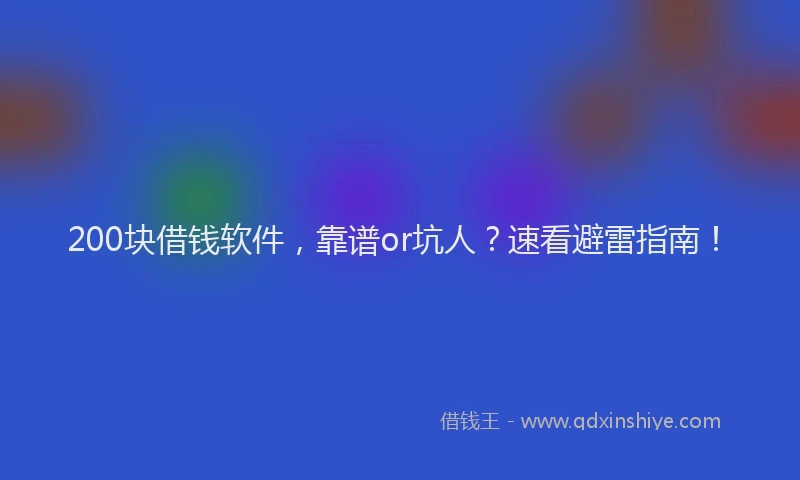 200块借钱软件，靠谱or坑人？速看避雷指南！