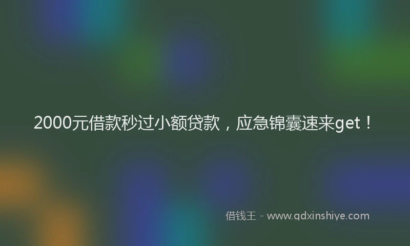 2000元借款秒过小额贷款，应急锦囊速来get！