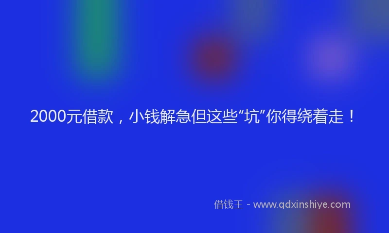 2000元借款，小钱解急但这些“坑”你得绕着走！