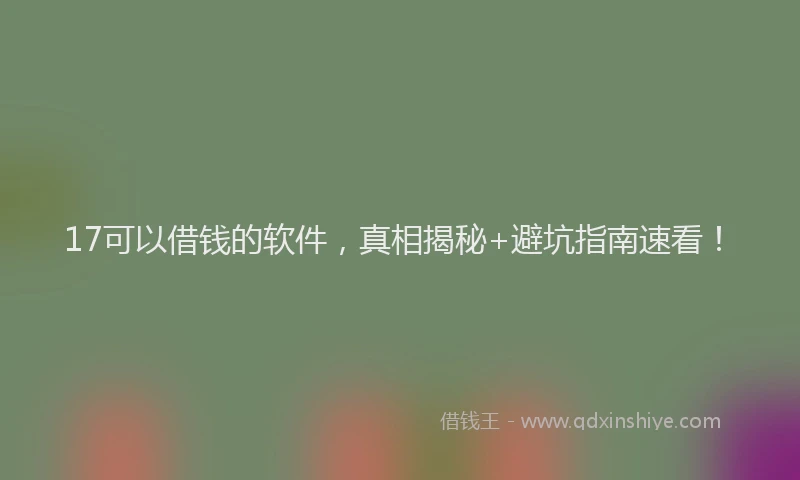 17可以借钱的软件，真相揭秘+避坑指南速看！