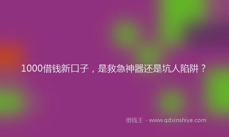 1000借钱新口子，是救急神器还是坑人陷阱？
