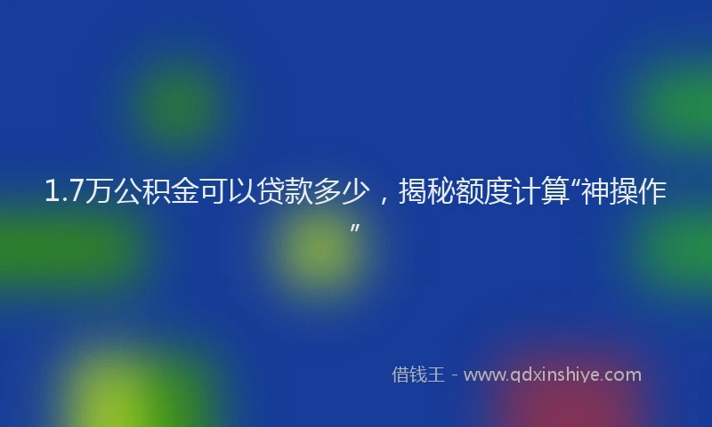 1.7万公积金可以贷款多少，揭秘额度计算“神操作”