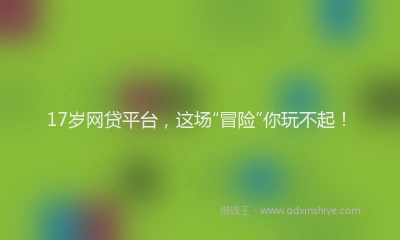 17岁网贷平台，这场“冒险”你玩不起！