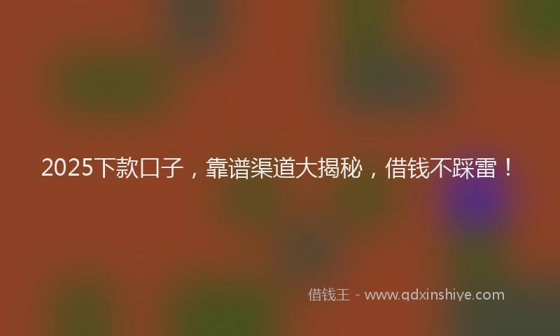 2025下款口子，靠谱渠道大揭秘，借钱不踩雷！