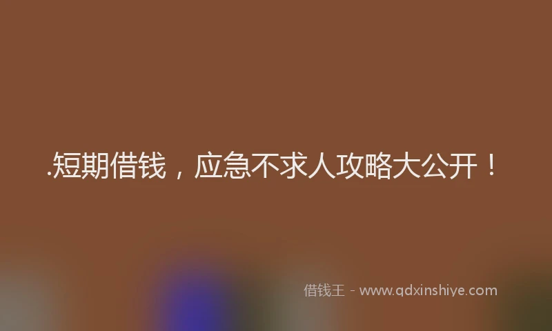 .短期借钱，应急不求人攻略大公开！