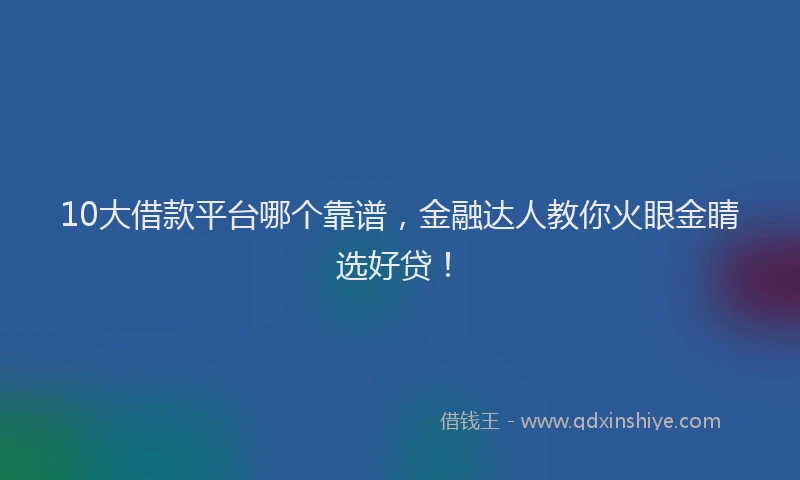 10大借款平台哪个靠谱,金融达人教你火眼金睛选好贷!