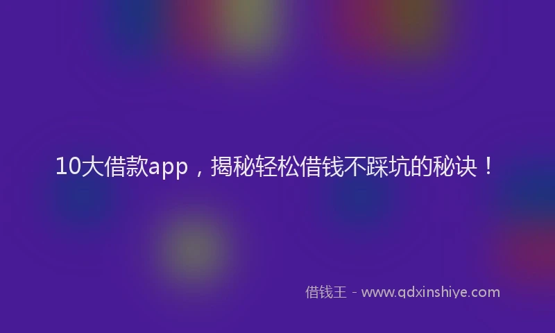 10大借款app,揭秘轻松借钱不踩坑的秘诀!
