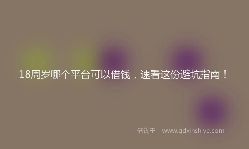 18周岁哪个平台可以借钱，速看这份避坑指南！