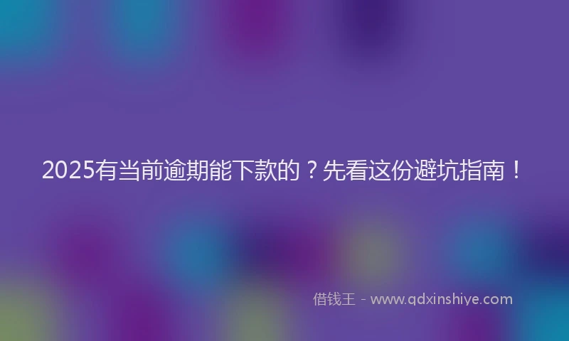 2025有当前逾期能下款的？先看这份避坑指南！