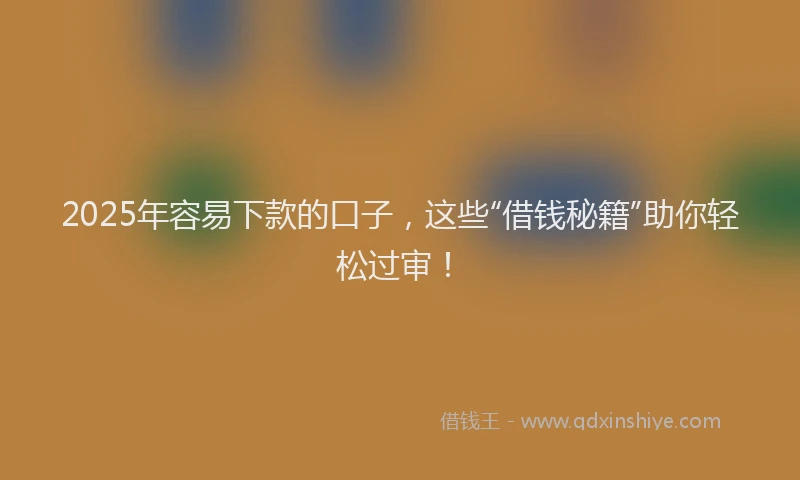 2025年容易下款的口子,这些“借钱秘籍”助你轻松过审!