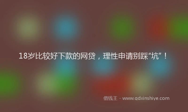 18岁比较好下款的网贷，理性申请别踩“坑”！