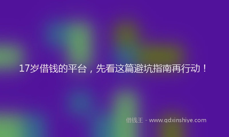 17岁借钱的平台，先看这篇避坑指南再行动！