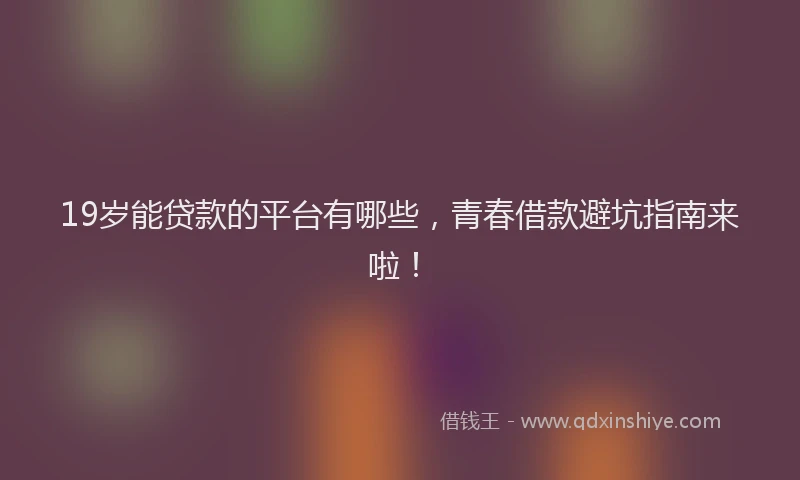 19岁能贷款的平台有哪些，青春借款避坑指南来啦！