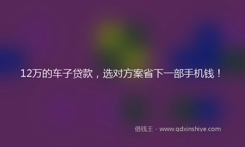 12万的车子贷款，选对方案省下一部手机钱！