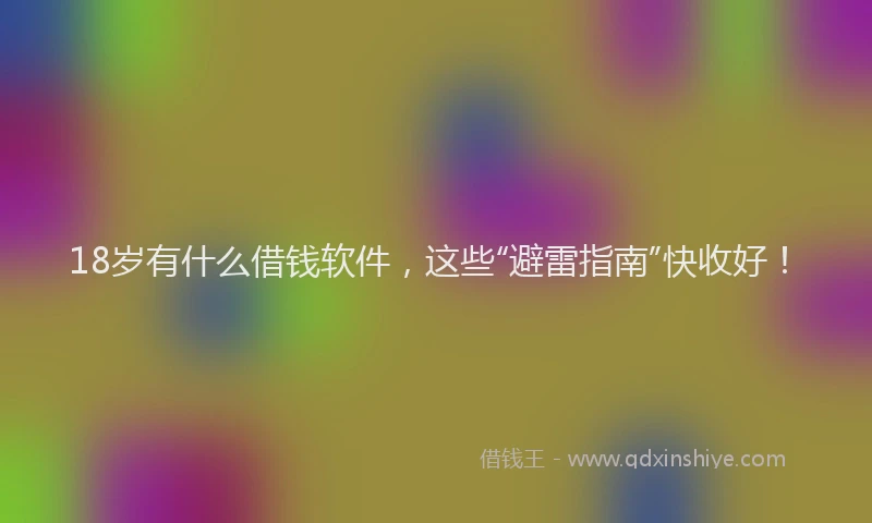 18岁有什么借钱软件，这些“避雷指南”快收好！