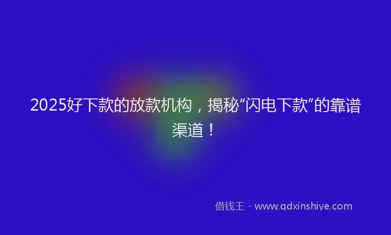 2025好下款的放款机构，揭秘“闪电下款”的靠谱渠道！