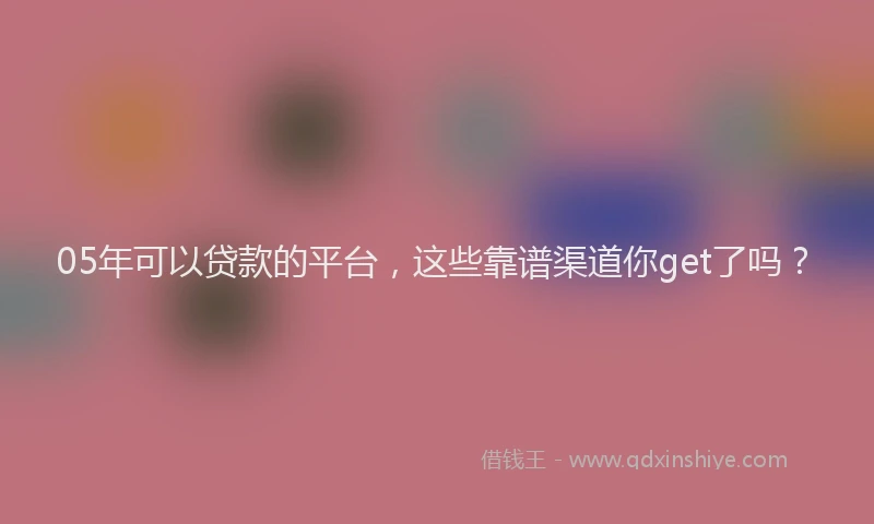 05年可以贷款的平台，这些靠谱渠道你get了吗？