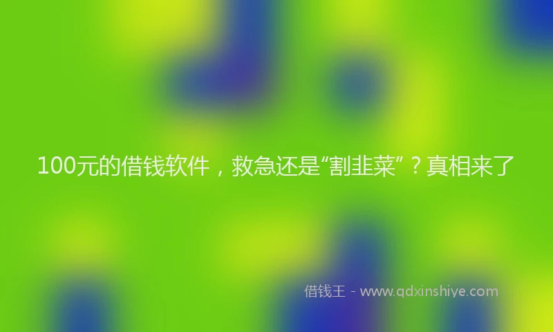 100元的借钱软件，救急还是“割韭菜”？真相来了