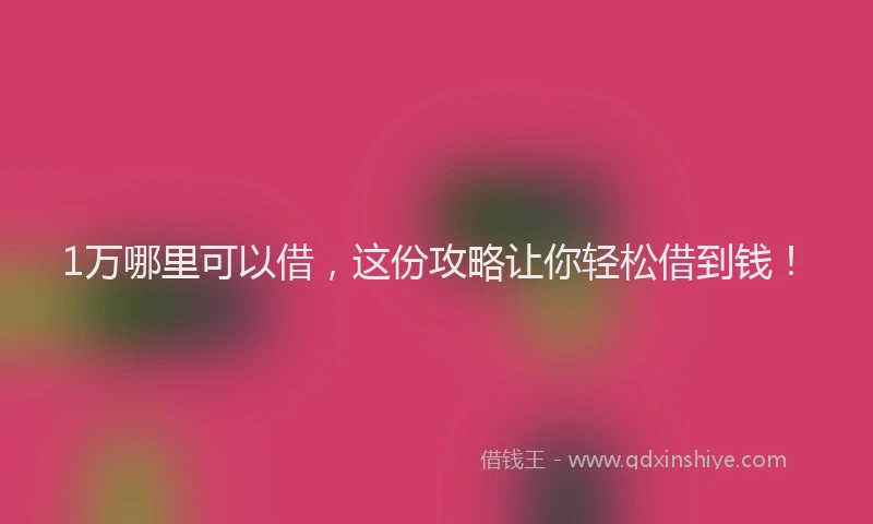 1万哪里可以借，这份攻略让你轻松借到钱！
