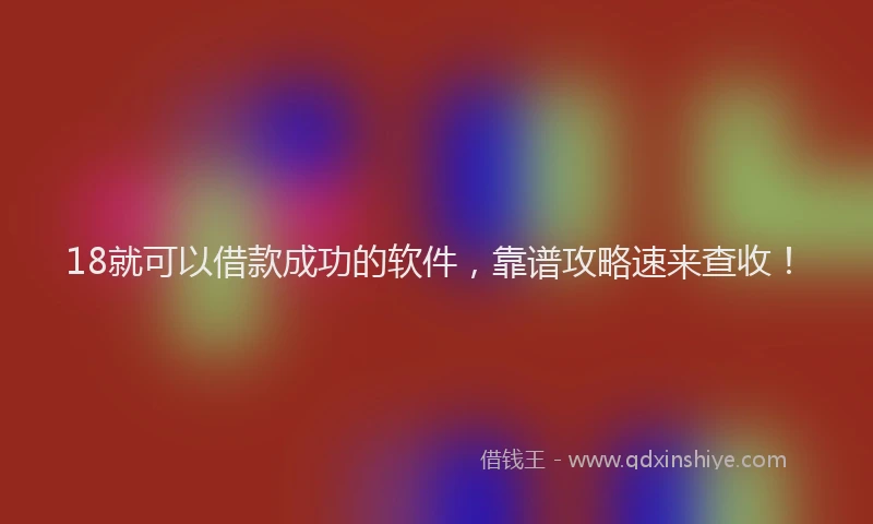 18就可以借款成功的软件，靠谱攻略速来查收！