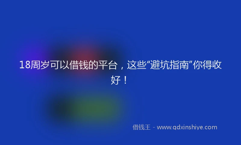 18周岁可以借钱的平台，这些“避坑指南”你得收好！