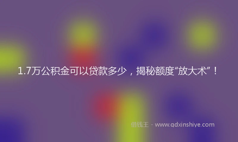 1.7万公积金可以贷款多少，揭秘额度“放大术”！