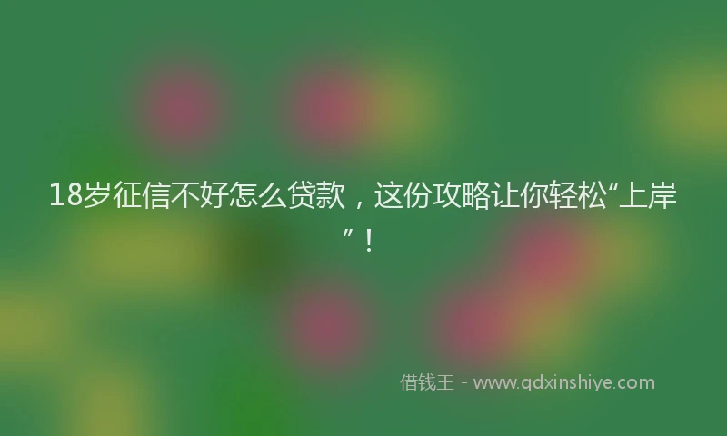 18岁征信不好怎么贷款，这份攻略让你轻松“上岸”！