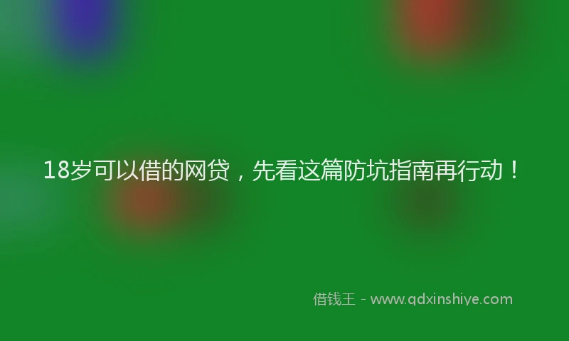 18岁可以借的网贷，先看这篇防坑指南再行动！