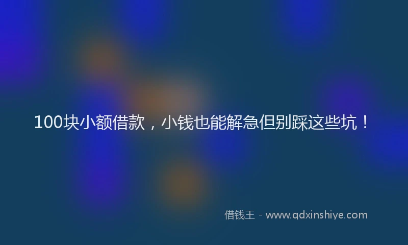 100块小额借款，小钱也能解急但别踩这些坑！