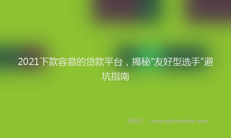 2021下款容易的贷款平台，揭秘“友好型选手”避坑指南