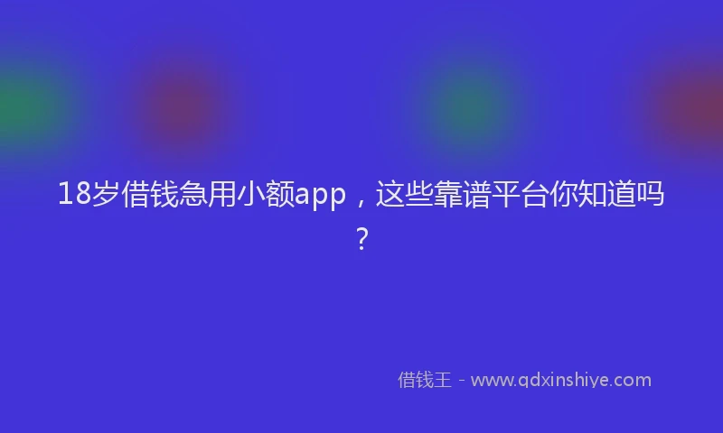 18岁借钱急用小额app，这些靠谱平台你知道吗？