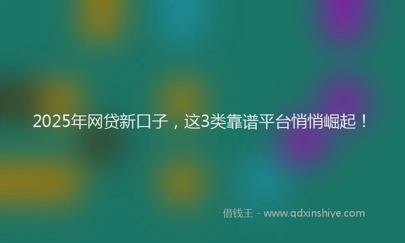 2025年网贷新口子，这3类靠谱平台悄悄崛起！